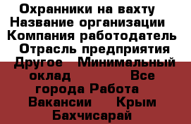 Охранники на вахту › Название организации ­ Компания-работодатель › Отрасль предприятия ­ Другое › Минимальный оклад ­ 36 000 - Все города Работа » Вакансии   . Крым,Бахчисарай